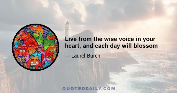 Live from the wise voice in your heart, and each day will blossom