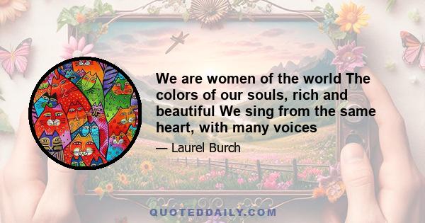 We are women of the world The colors of our souls, rich and beautiful We sing from the same heart, with many voices