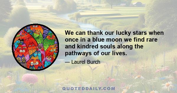 We can thank our lucky stars when once in a blue moon we find rare and kindred souls along the pathways of our lives.