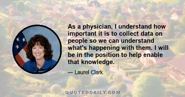 As a physician, I understand how important it is to collect data on people so we can understand what's happening with them. I will be in the position to help enable that knowledge.