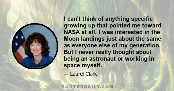 I can't think of anything specific growing up that pointed me toward NASA at all. I was interested in the Moon landings just about the same as everyone else of my generation. But I never really thought about being an