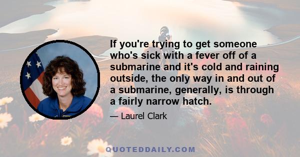 If you're trying to get someone who's sick with a fever off of a submarine and it's cold and raining outside, the only way in and out of a submarine, generally, is through a fairly narrow hatch.