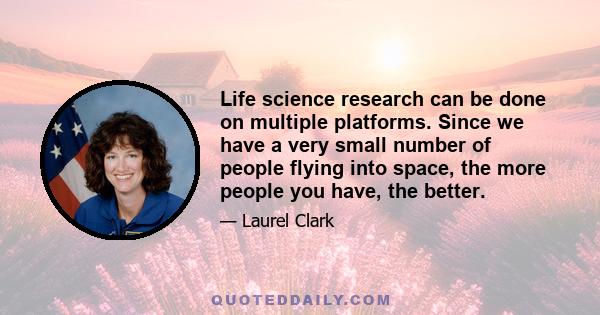 Life science research can be done on multiple platforms. Since we have a very small number of people flying into space, the more people you have, the better.