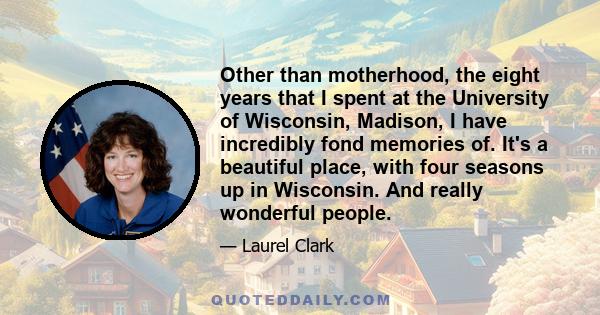 Other than motherhood, the eight years that I spent at the University of Wisconsin, Madison, I have incredibly fond memories of. It's a beautiful place, with four seasons up in Wisconsin. And really wonderful people.