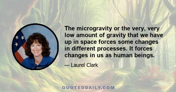 The microgravity or the very, very low amount of gravity that we have up in space forces some changes in different processes. It forces changes in us as human beings.