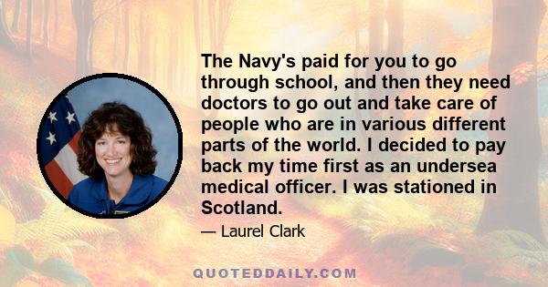 The Navy's paid for you to go through school, and then they need doctors to go out and take care of people who are in various different parts of the world. I decided to pay back my time first as an undersea medical