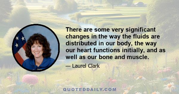 There are some very significant changes in the way the fluids are distributed in our body, the way our heart functions initially, and as well as our bone and muscle.