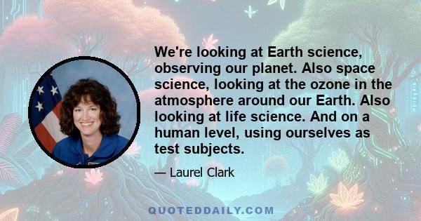 We're looking at Earth science, observing our planet. Also space science, looking at the ozone in the atmosphere around our Earth. Also looking at life science. And on a human level, using ourselves as test subjects.