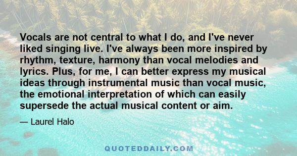 Vocals are not central to what I do, and I've never liked singing live. I've always been more inspired by rhythm, texture, harmony than vocal melodies and lyrics. Plus, for me, I can better express my musical ideas