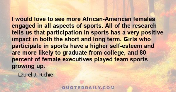 I would love to see more African-American females engaged in all aspects of sports. All of the research tells us that participation in sports has a very positive impact in both the short and long term. Girls who