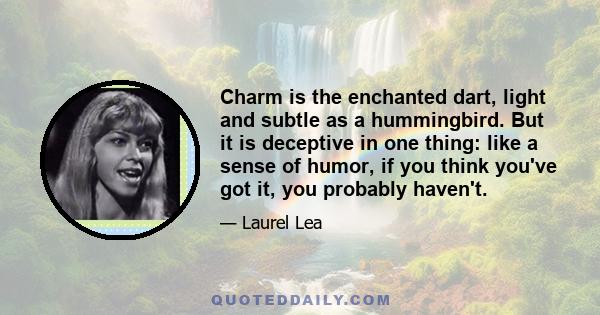 Charm is the enchanted dart, light and subtle as a hummingbird. But it is deceptive in one thing: like a sense of humor, if you think you've got it, you probably haven't.