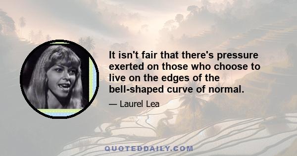 It isn't fair that there's pressure exerted on those who choose to live on the edges of the bell-shaped curve of normal.