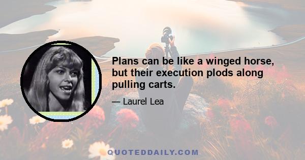 Plans can be like a winged horse, but their execution plods along pulling carts.