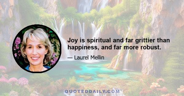 Joy is spiritual and far grittier than happiness, and far more robust.