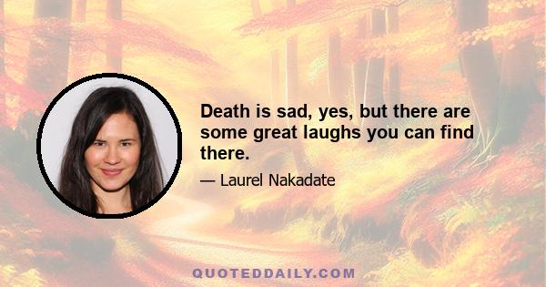 Death is sad, yes, but there are some great laughs you can find there.