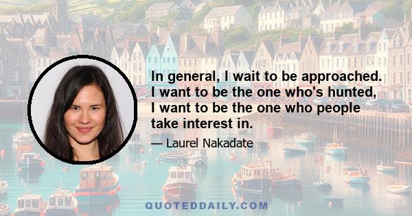 In general, I wait to be approached. I want to be the one who's hunted, I want to be the one who people take interest in.