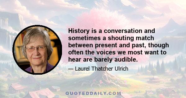 History is a conversation and sometimes a shouting match between present and past, though often the voices we most want to hear are barely audible.