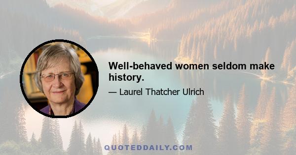 Well-behaved women seldom make history.