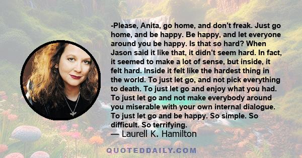 -Please, Anita, go home, and don’t freak. Just go home, and be happy. Be happy, and let everyone around you be happy. Is that so hard? When Jason said it like that, it didn’t seem hard. In fact, it seemed to make a lot