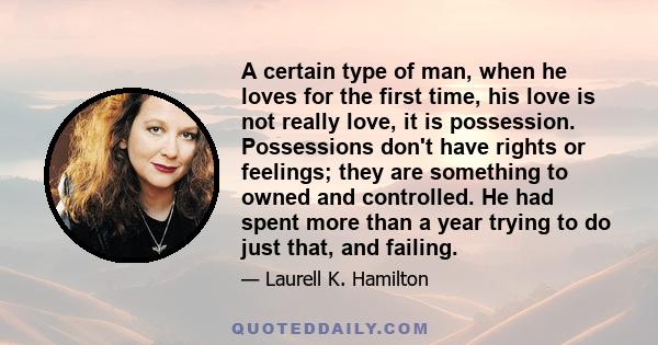 A certain type of man, when he loves for the first time, his love is not really love, it is possession. Possessions don't have rights or feelings; they are something to owned and controlled. He had spent more than a