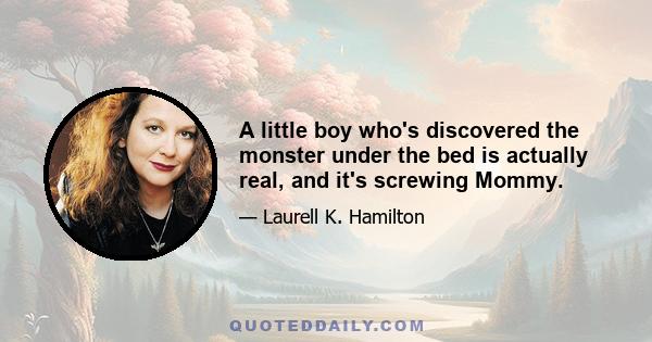 A little boy who's discovered the monster under the bed is actually real, and it's screwing Mommy.