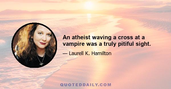 An atheist waving a cross at a vampire was a truly pitiful sight.