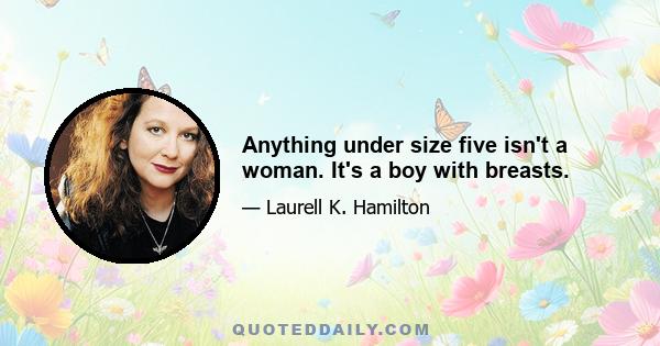 Anything under size five isn't a woman. It's a boy with breasts.