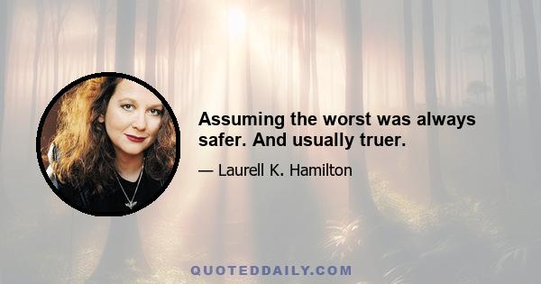 Assuming the worst was always safer. And usually truer.