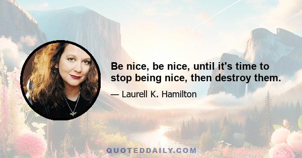 Be nice, be nice, until it's time to stop being nice, then destroy them.