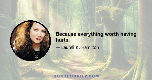 Because everything worth having hurts.