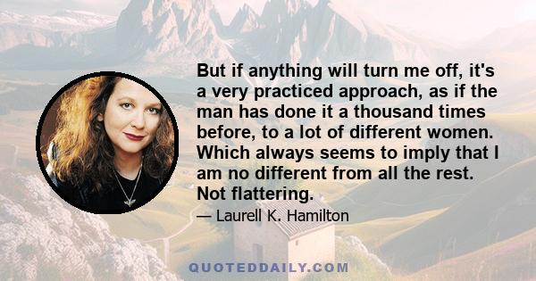 But if anything will turn me off, it's a very practiced approach, as if the man has done it a thousand times before, to a lot of different women. Which always seems to imply that I am no different from all the rest. Not 