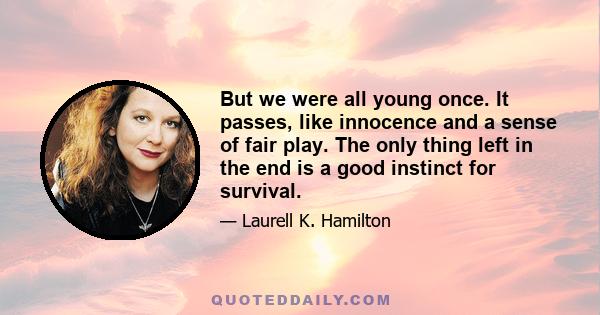 But we were all young once. It passes, like innocence and a sense of fair play. The only thing left in the end is a good instinct for survival.