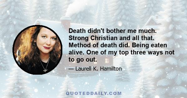 Death didn't bother me much. Strong Christian and all that. Method of death did. Being eaten alive. One of my top three ways not to go out.