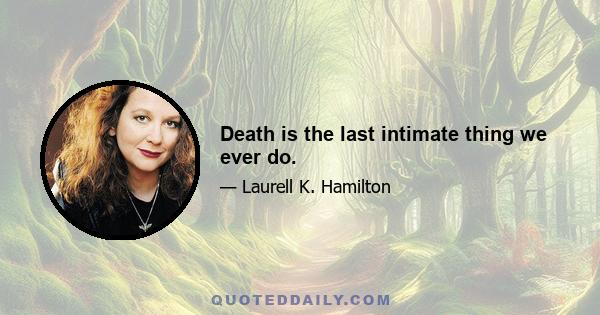 Death is the last intimate thing we ever do.