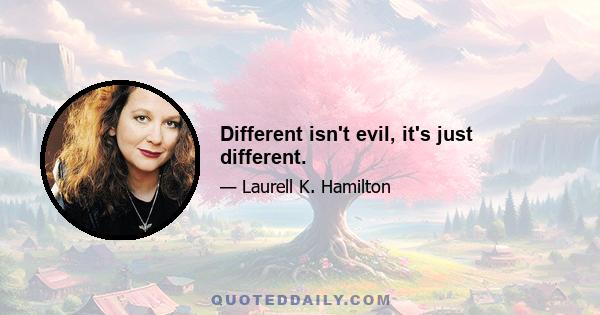 Different isn't evil, it's just different.