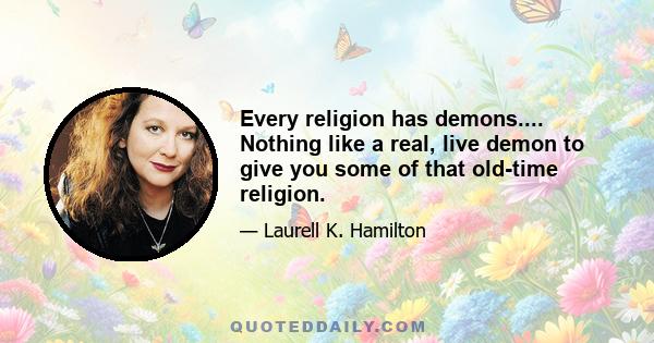 Every religion has demons.... Nothing like a real, live demon to give you some of that old-time religion.