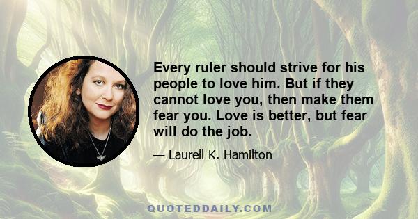 Every ruler should strive for his people to love him. But if they cannot love you, then make them fear you. Love is better, but fear will do the job.