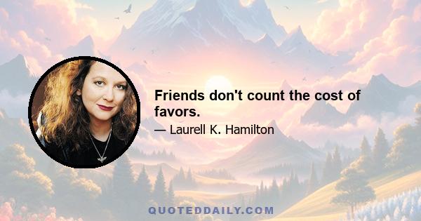 Friends don't count the cost of favors.