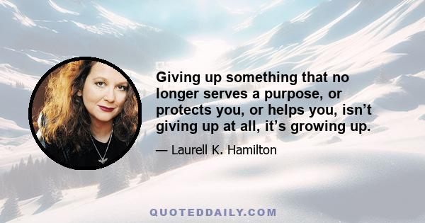 Giving up something that no longer serves a purpose, or protects you, or helps you, isn’t giving up at all, it’s growing up.