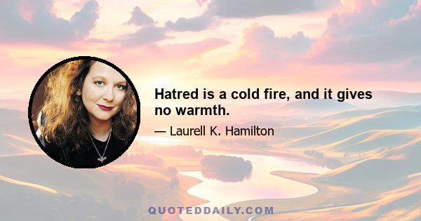 Hatred is a cold fire, and it gives no warmth.