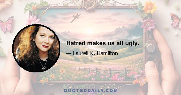 Hatred makes us all ugly.