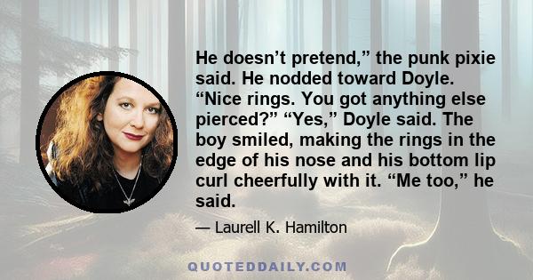 He doesn’t pretend,” the punk pixie said. He nodded toward Doyle. “Nice rings. You got anything else pierced?” “Yes,” Doyle said. The boy smiled, making the rings in the edge of his nose and his bottom lip curl