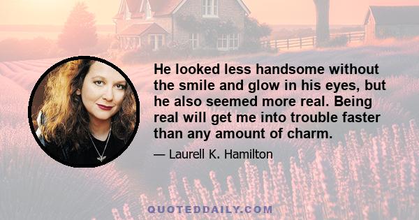 He looked less handsome without the smile and glow in his eyes, but he also seemed more real. Being real will get me into trouble faster than any amount of charm.