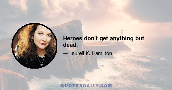 Heroes don't get anything but dead.