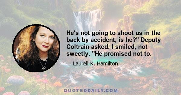 He's not going to shoot us in the back by accident, is he? Deputy Coltrain asked. I smiled, not sweetly. He promised not to.