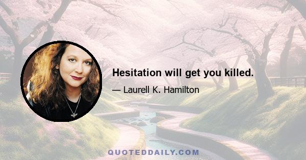 Hesitation will get you killed.