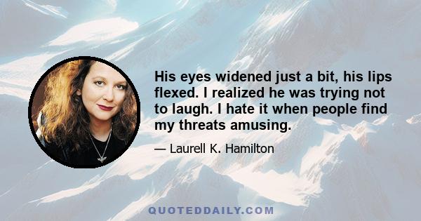 His eyes widened just a bit, his lips flexed. I realized he was trying not to laugh. I hate it when people find my threats amusing.