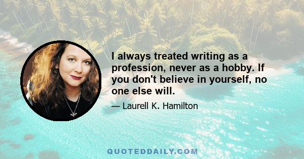 I always treated writing as a profession, never as a hobby. If you don't believe in yourself, no one else will.