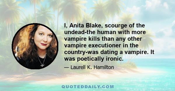 I, Anita Blake, scourge of the undead-the human with more vampire kills than any other vampire executioner in the country-was dating a vampire. It was poetically ironic.