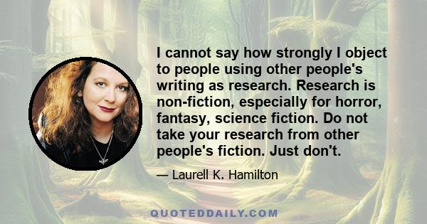 I cannot say how strongly I object to people using other people's writing as research. Research is non-fiction, especially for horror, fantasy, science fiction. Do not take your research from other people's fiction.